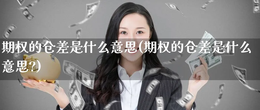期权的仓差是什么意思(期权的仓差是什么意思?)_期货交易_第1张_青花期货直播间 期权的仓差是什么意思(期权的仓差是什么意思?)_https://qh.ynbygsw.com_期货交易_第1张