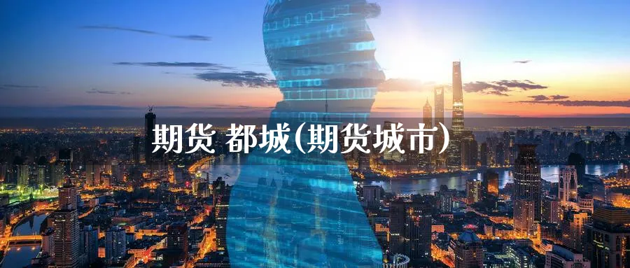 期货 都城(期货城市)_https://qh.ynbygsw.com_国际期货_第1张