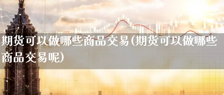 期货可以做哪些商品交易(期货可以做哪些商品交易呢)_财金知识_第1张_青花期货直播间 期货可以做哪些商品交易(期货可以做哪些商品交易呢)_https://qh.ynbygsw.com_财金知识_第1张
