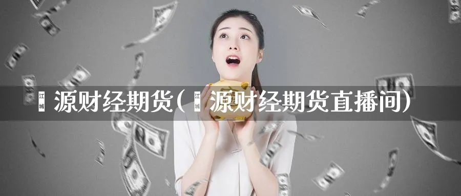鑫源财经期货(鑫源财经期货直播间)_财金百科_第1张_青花期货直播间 鑫源财经期货(鑫源财经期货直播间)_https://qh.ynbygsw.com_财金百科_第1张