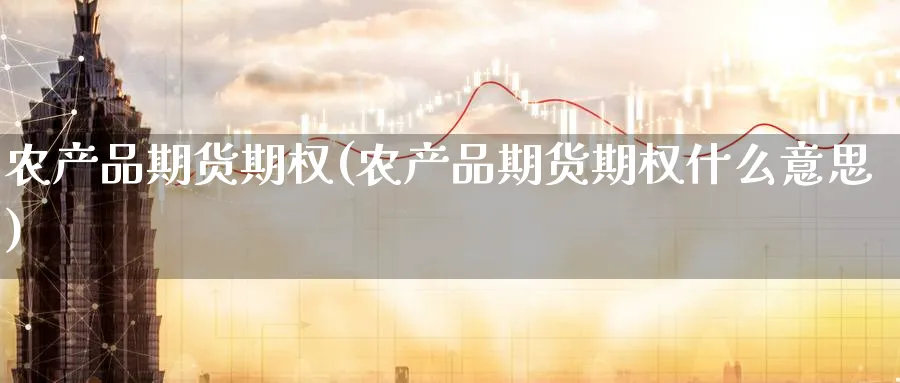 农产品期货期权(农产品期货期权什么意思)_财金知识_第1张_青花期货直播间 农产品期货期权(农产品期货期权什么意思)_https://qh.ynbygsw.com_财金知识_第1张