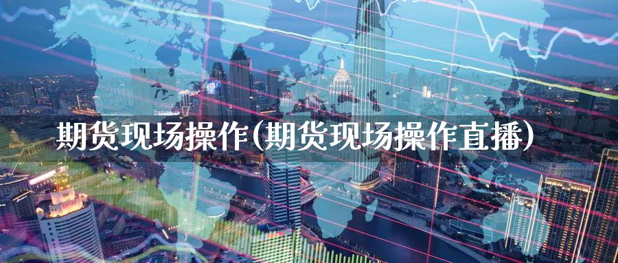 期货现场操作(期货现场操作直播)_期货交易_第1张_青花期货直播间 期货现场操作(期货现场操作直播)_https://qh.ynbygsw.com_期货交易_第1张
