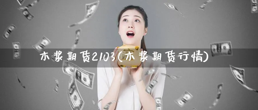 木浆期货2103(木浆期货行情)_https://qh.ynbygsw.com_期货交易_第1张