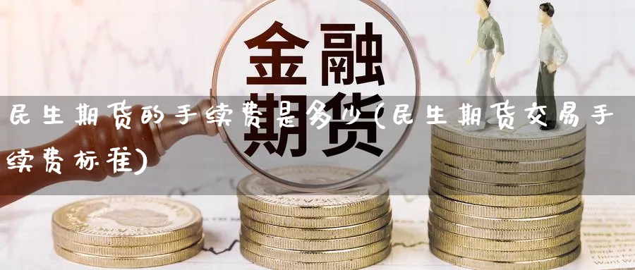 民生期货的手续费是多少(民生期货交易手续费标准)_财金百科_第1张_青花期货直播间 民生期货的手续费是多少(民生期货交易手续费标准)_https://qh.ynbygsw.com_财金百科_第1张