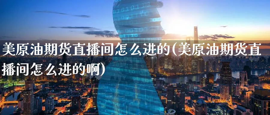 美原油期货直播间怎么进的(美原油期货直播间怎么进的啊)_期货交易_第1张_青花期货直播间 美原油期货直播间怎么进的(美原油期货直播间怎么进的啊)_https://qh.ynbygsw.com_期货交易_第1张