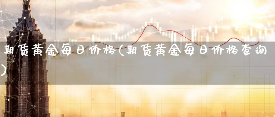 期货黄金每日价格(期货黄金每日价格查询)_国际期货_第1张_青花期货直播间 期货黄金每日价格(期货黄金每日价格查询)_https://qh.ynbygsw.com_国际期货_第1张
