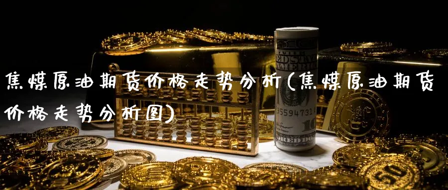 焦煤原油期货价格走势分析(焦煤原油期货价格走势分析图)_财金百科_第1张_青花期货直播间 焦煤原油期货价格走势分析(焦煤原油期货价格走势分析图)_https://qh.ynbygsw.com_财金百科_第1张