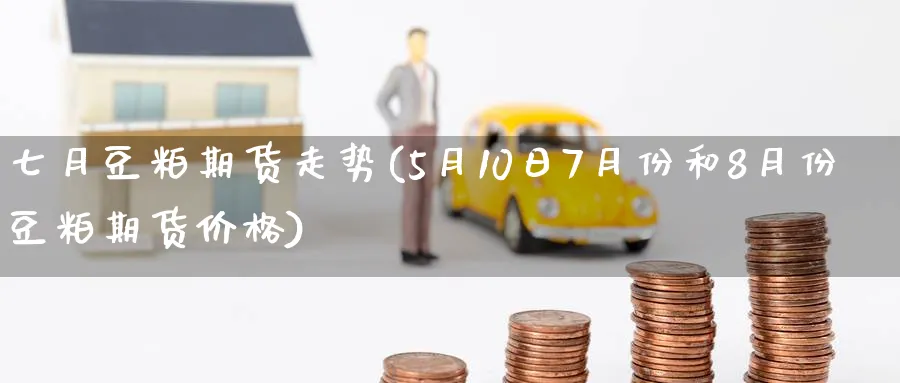 七月豆粕期货走势(5月10日7月份和8月份豆粕期货价格)_财金百科_第1张_青花期货直播间 七月豆粕期货走势(5月10日7月份和8月份豆粕期货价格)_https://qh.ynbygsw.com_财金百科_第1张
