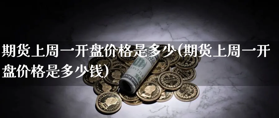 期货上周一开盘价格是多少(期货上周一开盘价格是多少钱)_国际期货_第1张_青花期货直播间 期货上周一开盘价格是多少(期货上周一开盘价格是多少钱)_https://qh.ynbygsw.com_国际期货_第1张