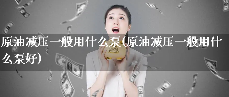 原油减压一般用什么泵(原油减压一般用什么泵好)_国际期货_第1张_青花期货直播间 原油减压一般用什么泵(原油减压一般用什么泵好)_https://qh.ynbygsw.com_国际期货_第1张