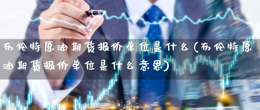布伦特原油期货报价单位是什么(布伦特原油期货报价单位是什么意思)_国际期货_第1张_青花期货直播间 布伦特原油期货报价单位是什么(布伦特原油期货报价单位是什么意思)_https://qh.ynbygsw.com_国际期货_第1张