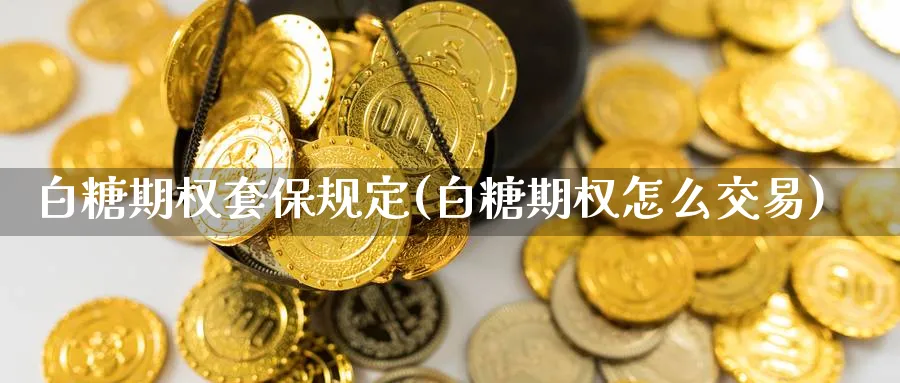 白糖期权套保规定(白糖期权怎么交易)_https://qh.ynbygsw.com_财金百科_第1张