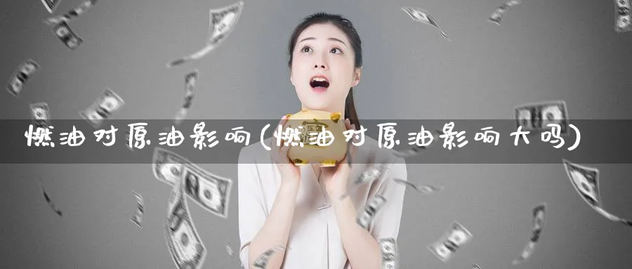 燃油对原油影响(燃油对原油影响大吗)_财金百科_第1张_青花期货直播间 燃油对原油影响(燃油对原油影响大吗)_https://qh.ynbygsw.com_财金百科_第1张