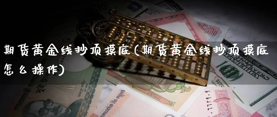 期货黄金线抄顶摸底(期货黄金线抄顶摸底怎么操作)_财金百科_第1张_青花期货直播间 期货黄金线抄顶摸底(期货黄金线抄顶摸底怎么操作)_https://qh.ynbygsw.com_财金百科_第1张