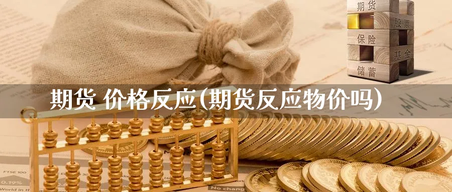 期货 价格反应(期货反应物价吗)_期货交易_第1张_青花期货直播间 期货 价格反应(期货反应物价吗)_https://qh.ynbygsw.com_期货交易_第1张