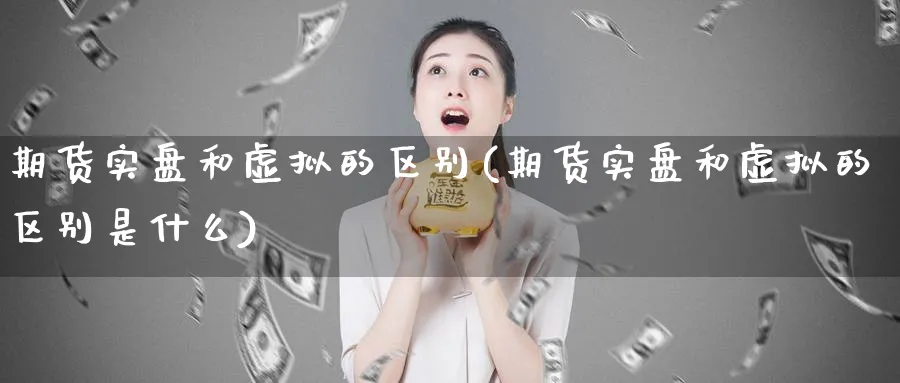 期货实盘和虚拟的区别(期货实盘和虚拟的区别是什么)_期货直播_第1张_青花期货直播间 期货实盘和虚拟的区别(期货实盘和虚拟的区别是什么)_https://qh.ynbygsw.com_期货直播_第1张