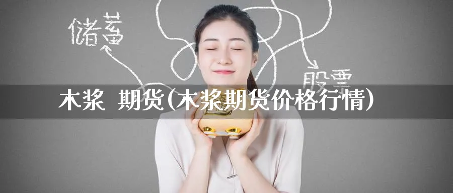 木浆 期货(木浆期货价格行情)_国际期货_第1张_青花期货直播间 木浆 期货(木浆期货价格行情)_https://qh.ynbygsw.com_国际期货_第1张