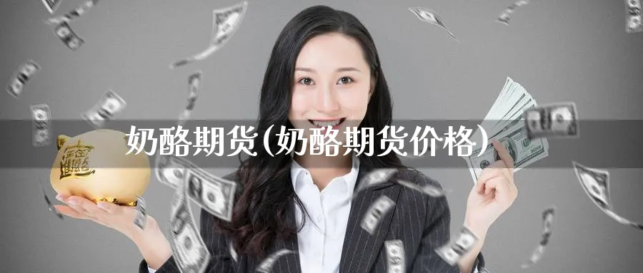 奶酪期货(奶酪期货价格)_财金知识_第1张_青花期货直播间 奶酪期货(奶酪期货价格)_https://qh.ynbygsw.com_财金知识_第1张