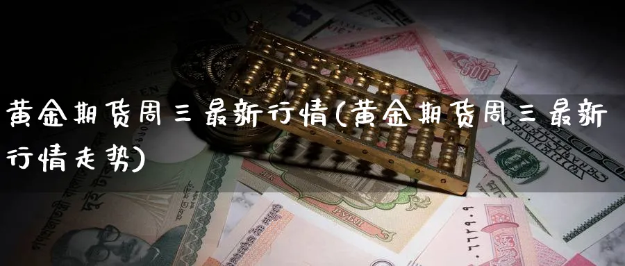 黄金期货周三最新行情(黄金期货周三最新行情走势)_财金百科_第1张_青花期货直播间 黄金期货周三最新行情(黄金期货周三最新行情走势)_https://qh.ynbygsw.com_财金百科_第1张