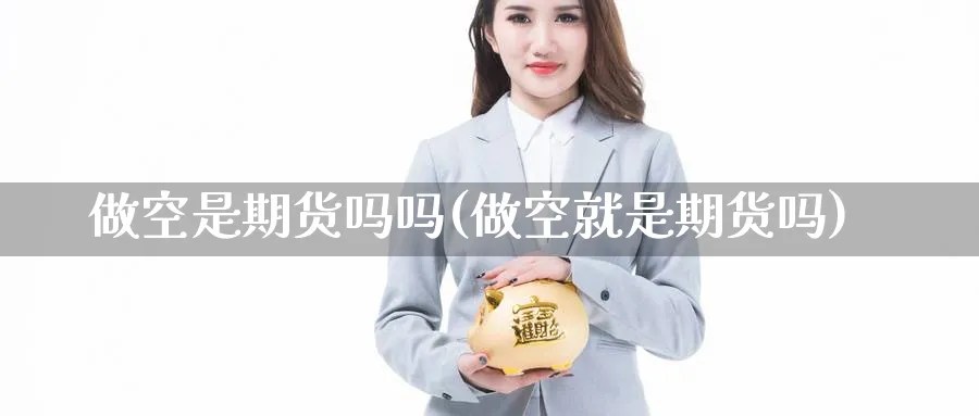 做空是期货吗吗(做空就是期货吗)_期货交易_第1张_青花期货直播间 做空是期货吗吗(做空就是期货吗)_https://qh.ynbygsw.com_期货交易_第1张