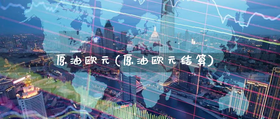 原油欧元(原油欧元结算)_https://qh.ynbygsw.com_期货交易_第1张