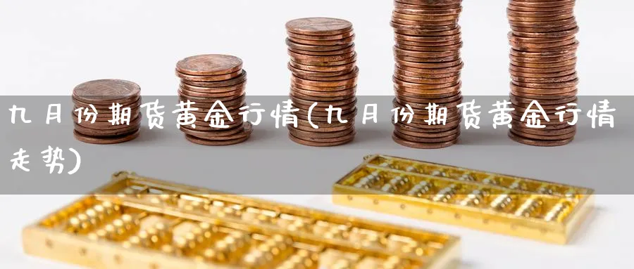 九月份期货黄金行情(九月份期货黄金行情走势)_期货交易_第1张_青花期货直播间 九月份期货黄金行情(九月份期货黄金行情走势)_https://qh.ynbygsw.com_期货交易_第1张