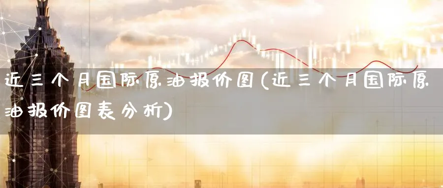 近三个月国际原油报价图(近三个月国际原油报价图表分析)_财金知识_第1张_青花期货直播间 近三个月国际原油报价图(近三个月国际原油报价图表分析)_https://qh.ynbygsw.com_财金知识_第1张