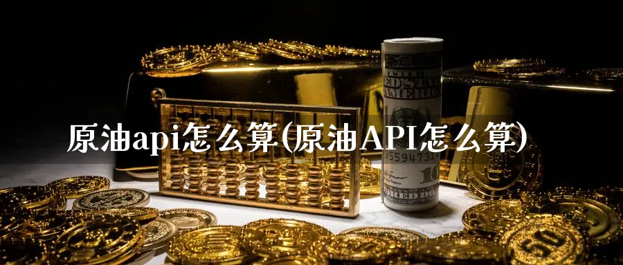 原油api怎么算(原油API怎么算)_期货交易_第1张_青花期货直播间 原油api怎么算(原油API怎么算)_https://qh.ynbygsw.com_期货交易_第1张