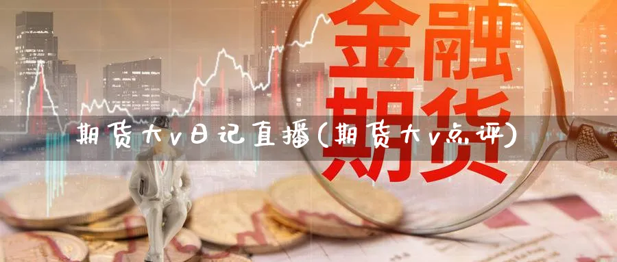 期货大v日记直播(期货大v点评)_期货直播_第1张_青花期货直播间 期货大v日记直播(期货大v点评)_https://qh.ynbygsw.com_期货直播_第1张