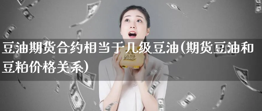 豆油期货合约相当于几级豆油(期货豆油和豆粕价格关系)_财金知识_第1张_青花期货直播间 豆油期货合约相当于几级豆油(期货豆油和豆粕价格关系)_https://qh.ynbygsw.com_财金知识_第1张