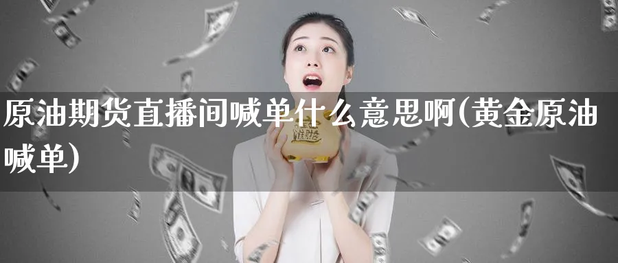 原油期货直播间喊单什么意思啊(黄金原油喊单)_财金百科_第1张_青花期货直播间 原油期货直播间喊单什么意思啊(黄金原油喊单)_https://qh.ynbygsw.com_财金百科_第1张