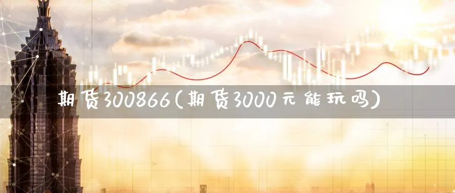 期货300866(期货3000元能玩吗)_财金知识_第1张_青花期货直播间 期货300866(期货3000元能玩吗)_https://qh.ynbygsw.com_财金知识_第1张