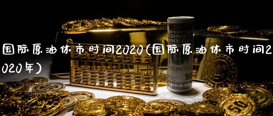 国际原油休市时间2020(国际原油休市时间2020年)_财金知识_第1张_青花期货直播间 国际原油休市时间2020(国际原油休市时间2020年)_https://qh.ynbygsw.com_财金知识_第1张