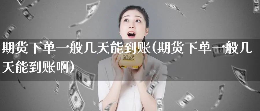 期货下单一般几天能到账(期货下单一般几天能到账啊)_财金百科_第1张_青花期货直播间 期货下单一般几天能到账(期货下单一般几天能到账啊)_https://qh.ynbygsw.com_财金百科_第1张
