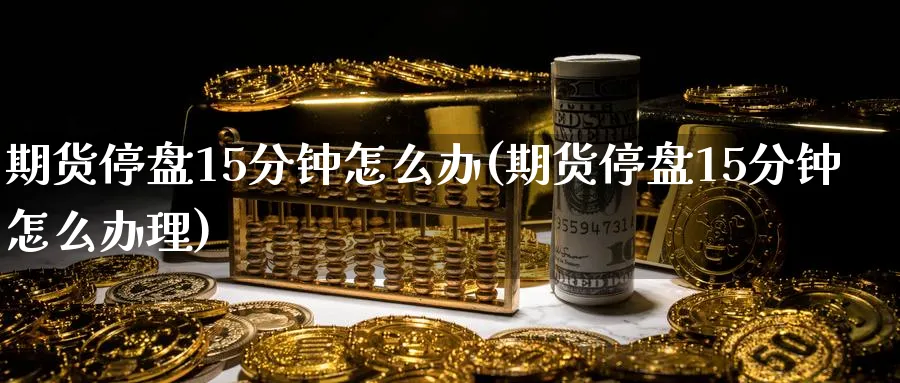 期货停盘15分钟怎么办(期货停盘15分钟怎么办理)_国际期货_第1张_青花期货直播间 期货停盘15分钟怎么办(期货停盘15分钟怎么办理)_https://qh.ynbygsw.com_国际期货_第1张