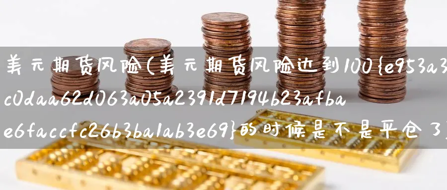 美元期货风险(美元期货风险达到100%的时候是不是平仓了)_期货喊单_第1张_青花期货直播间 美元期货风险(美元期货风险达到100%的时候是不是平仓了)_https://qh.ynbygsw.com_期货喊单_第1张