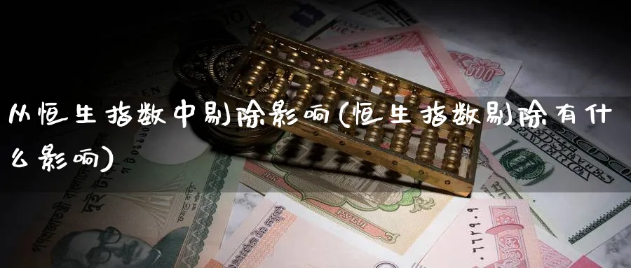 从恒生指数中剔除影响(恒生指数剔除有什么影响)_https://qh.ynbygsw.com_期货直播_第1张