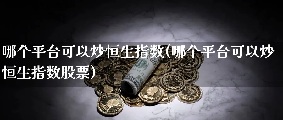 哪个平台可以炒恒生指数(哪个平台可以炒恒生指数股票)_国际期货_第1张_青花期货直播间 哪个平台可以炒恒生指数(哪个平台可以炒恒生指数股票)_https://qh.ynbygsw.com_国际期货_第1张