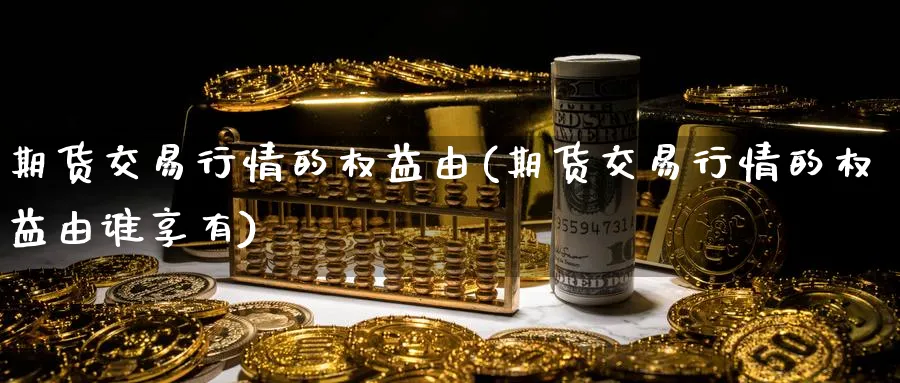 期货交易行情的权益由(期货交易行情的权益由谁享有)_期货交易_第1张_青花期货直播间 期货交易行情的权益由(期货交易行情的权益由谁享有)_https://qh.ynbygsw.com_期货交易_第1张