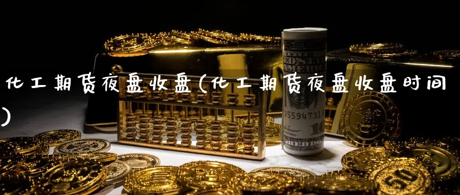 化工期货夜盘收盘(化工期货夜盘收盘时间)_期货喊单_第1张_青花期货直播间 化工期货夜盘收盘(化工期货夜盘收盘时间)_https://qh.ynbygsw.com_期货喊单_第1张