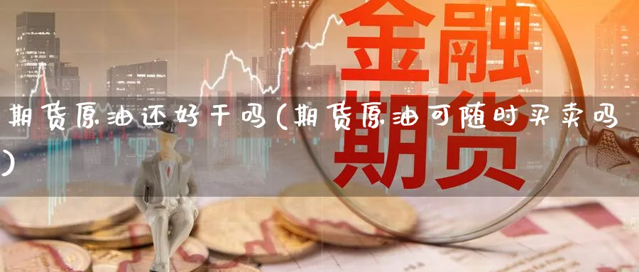 期货原油还好干吗(期货原油可随时买卖吗)_https://qh.ynbygsw.com_期货交易_第1张