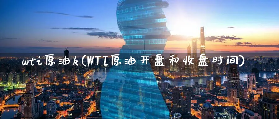 wti原油k(WTI原油开盘和收盘时间)_期货直播_第1张_青花期货直播间 wti原油k(WTI原油开盘和收盘时间)_https://qh.ynbygsw.com_期货直播_第1张