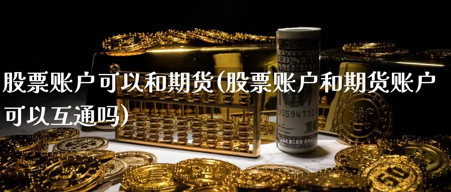 股票账户可以和期货(股票账户和期货账户可以互通吗)_国际期货_第1张_青花期货直播间 股票账户可以和期货(股票账户和期货账户可以互通吗)_https://qh.ynbygsw.com_国际期货_第1张