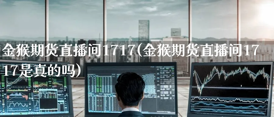 金猴期货直播间1717(金猴期货直播间1717是真的吗)_期货交易_第1张_青花期货直播间 金猴期货直播间1717(金猴期货直播间1717是真的吗)_https://qh.ynbygsw.com_期货交易_第1张