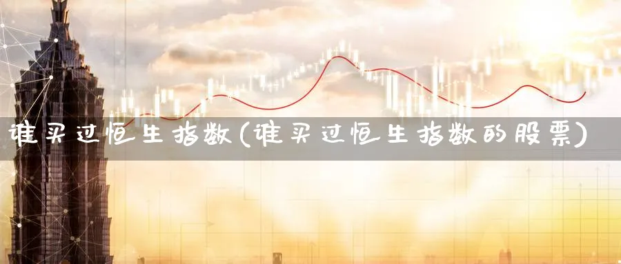 谁买过恒生指数(谁买过恒生指数的股票)_期货直播_第1张_青花期货直播间 谁买过恒生指数(谁买过恒生指数的股票)_https://qh.ynbygsw.com_期货直播_第1张