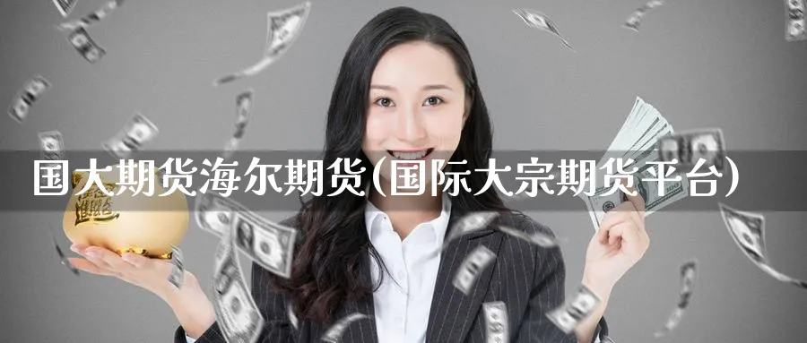 国大期货海尔期货(国际大宗期货平台)_期货直播_第1张_青花期货直播间 国大期货海尔期货(国际大宗期货平台)_https://qh.ynbygsw.com_期货直播_第1张