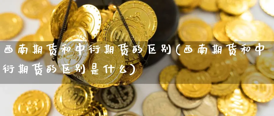 西南期货和中衍期货的区别(西南期货和中衍期货的区别是什么)_期货交易_第1张_青花期货直播间 西南期货和中衍期货的区别(西南期货和中衍期货的区别是什么)_https://qh.ynbygsw.com_期货交易_第1张