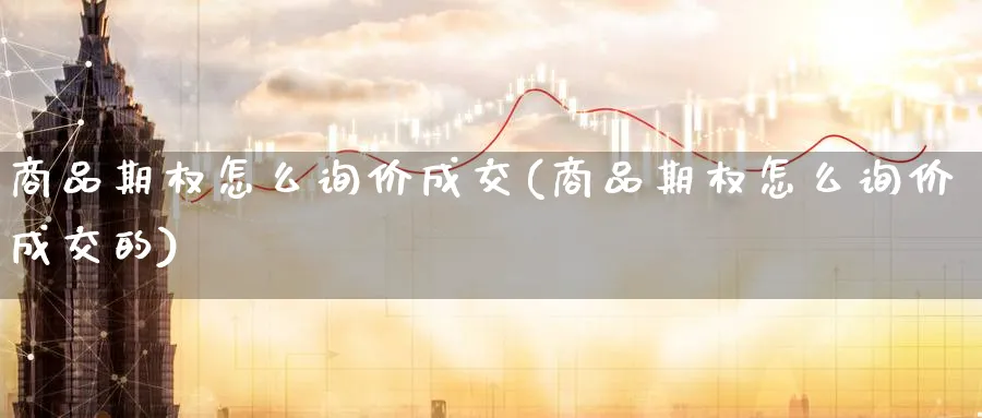 商品期权怎么询价成交(商品期权怎么询价成交的)_期货喊单_第1张_青花期货直播间 商品期权怎么询价成交(商品期权怎么询价成交的)_https://qh.ynbygsw.com_期货喊单_第1张