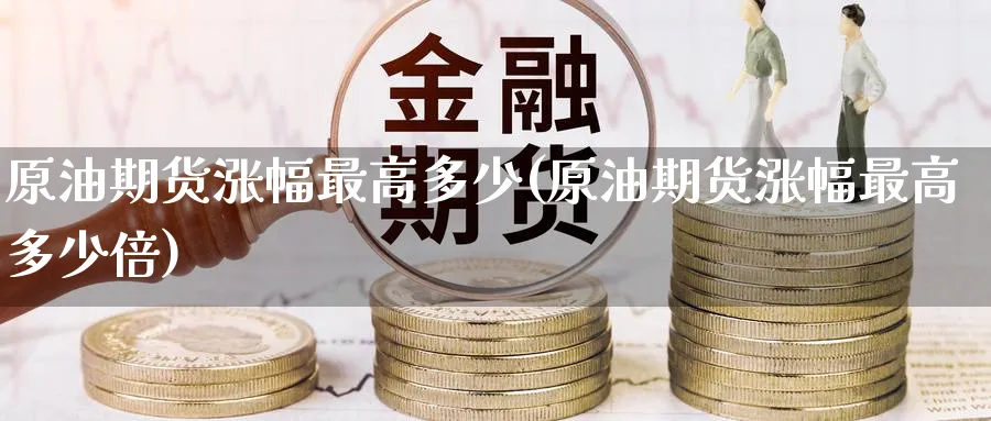 原油期货涨幅最高多少(原油期货涨幅最高多少倍)_国际期货_第1张_青花期货直播间 原油期货涨幅最高多少(原油期货涨幅最高多少倍)_https://qh.ynbygsw.com_国际期货_第1张