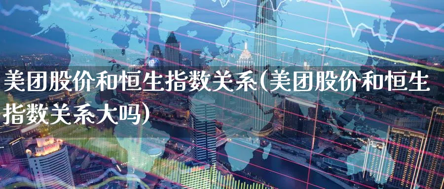 美团股价和恒生指数关系(美团股价和恒生指数关系大吗)_期货喊单_第1张_青花期货直播间 美团股价和恒生指数关系(美团股价和恒生指数关系大吗)_https://qh.ynbygsw.com_期货喊单_第1张